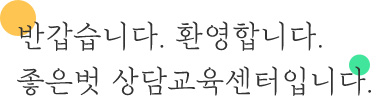 반갑습니다. 환영합니다.좋은벗 상담교육센터입니다.